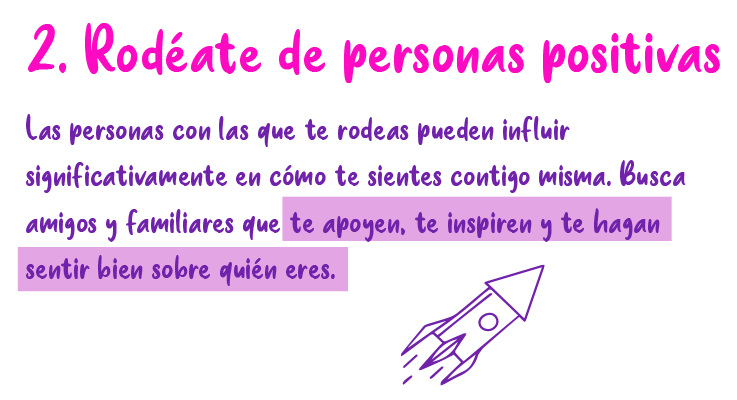 2. Rodéate de personas posítivas Las personas con las que te rodeas pueden influir significativamente en cómo te sientes contigo misma. Busca amigos y familiares que te apoyen, te inspiren y te hagan sentir bien sobre quién eres.