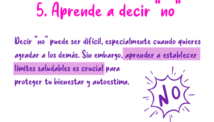 5. Aprende a decir no Decir "no" puede ser difícil, especialmente cuando quieres agradar a los demás. Sin embargo, aprender a establecer límites saludables es crucial para proteger tu bienestar y autoestima.