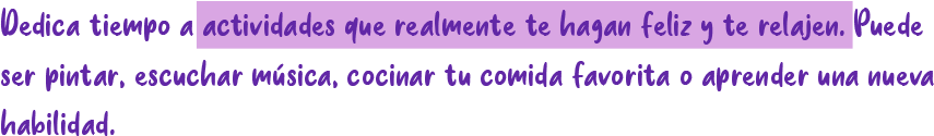 Dedica tiempo a actividades que realmente te hagan feliz y te relajen. Puede ser pintar, escuchar música, cocinar tu comida favorita o aprender una nueva habilidad.