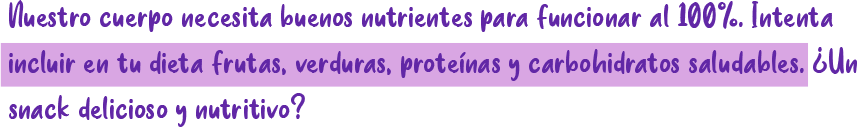 Nuestro cuerpo necesita buenos nutrientes para funcionar al 100%. Intenta incluir en tu dieta frutas, verduras, proteínas y carbohidratos saludables. ¿Ur snack delicioso y nutritivo?